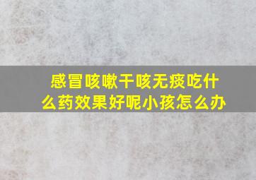 感冒咳嗽干咳无痰吃什么药效果好呢小孩怎么办