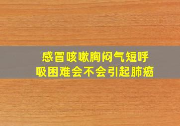 感冒咳嗽胸闷气短呼吸困难会不会引起肺癌