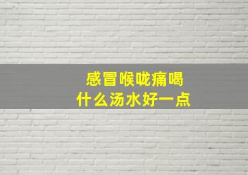 感冒喉咙痛喝什么汤水好一点