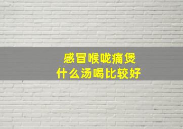 感冒喉咙痛煲什么汤喝比较好