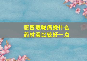 感冒喉咙痛煲什么药材汤比较好一点