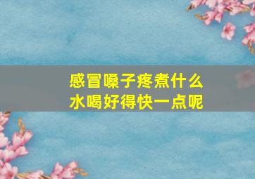 感冒嗓子疼煮什么水喝好得快一点呢