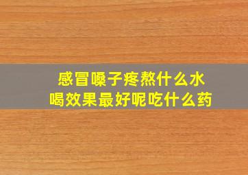 感冒嗓子疼熬什么水喝效果最好呢吃什么药