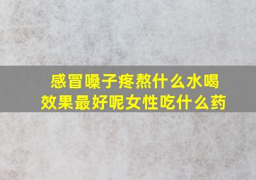 感冒嗓子疼熬什么水喝效果最好呢女性吃什么药