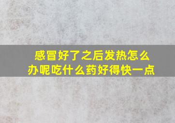 感冒好了之后发热怎么办呢吃什么药好得快一点