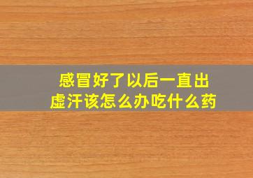 感冒好了以后一直出虚汗该怎么办吃什么药