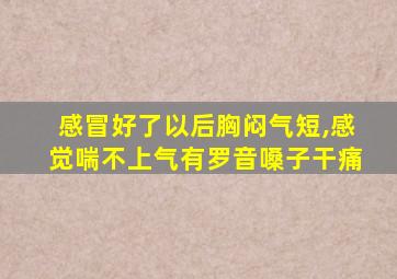 感冒好了以后胸闷气短,感觉喘不上气有罗音嗓子干痛