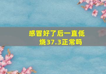 感冒好了后一直低烧37.3正常吗