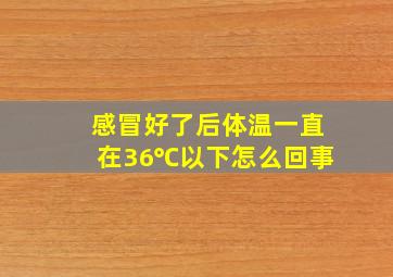 感冒好了后体温一直在36℃以下怎么回事