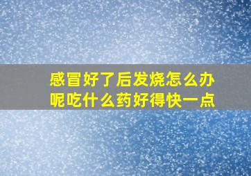 感冒好了后发烧怎么办呢吃什么药好得快一点