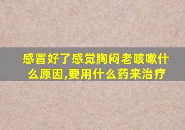 感冒好了感觉胸闷老咳嗽什么原因,要用什么药来治疗