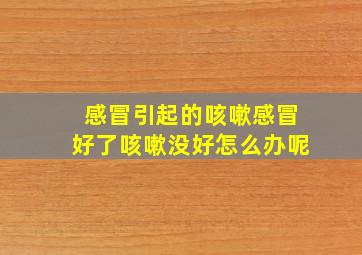 感冒引起的咳嗽感冒好了咳嗽没好怎么办呢