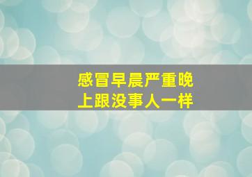 感冒早晨严重晚上跟没事人一样