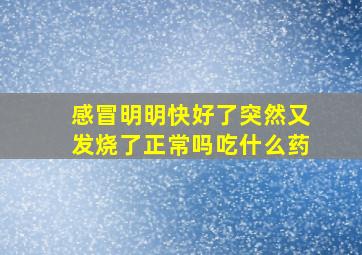 感冒明明快好了突然又发烧了正常吗吃什么药