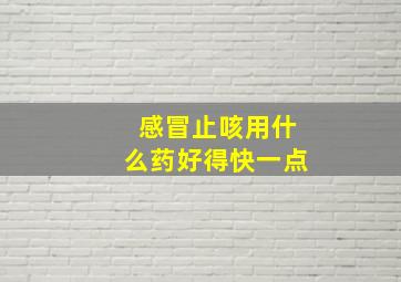 感冒止咳用什么药好得快一点