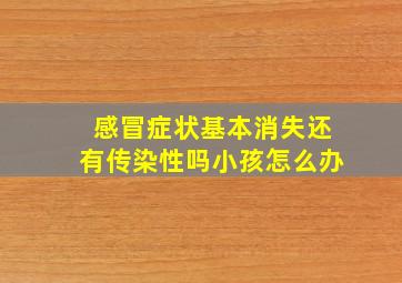 感冒症状基本消失还有传染性吗小孩怎么办