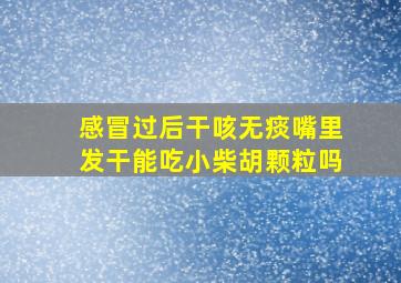 感冒过后干咳无痰嘴里发干能吃小柴胡颗粒吗