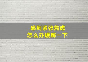 感到紧张焦虑怎么办缓解一下