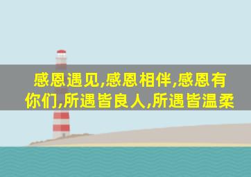 感恩遇见,感恩相伴,感恩有你们,所遇皆良人,所遇皆温柔