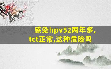 感染hpv52两年多,tct正常,这种危险吗