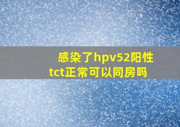 感染了hpv52阳性tct正常可以同房吗