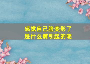 感觉自己脸变形了是什么病引起的呢