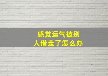 感觉运气被别人借走了怎么办