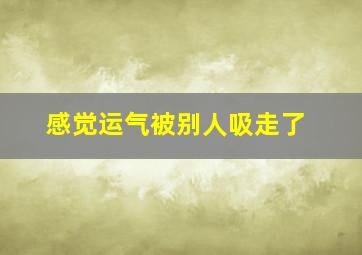 感觉运气被别人吸走了