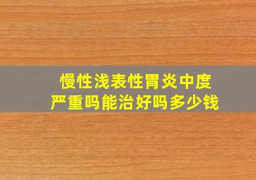 慢性浅表性胃炎中度严重吗能治好吗多少钱