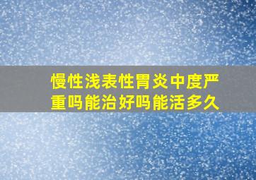 慢性浅表性胃炎中度严重吗能治好吗能活多久