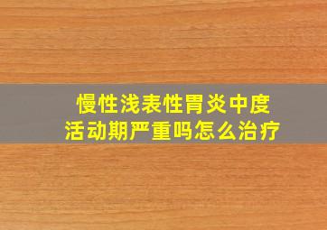 慢性浅表性胃炎中度活动期严重吗怎么治疗