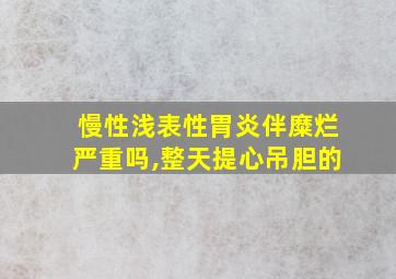 慢性浅表性胃炎伴糜烂严重吗,整天提心吊胆的