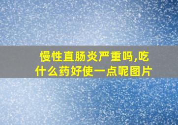 慢性直肠炎严重吗,吃什么药好使一点呢图片