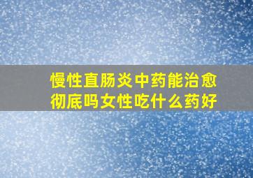 慢性直肠炎中药能治愈彻底吗女性吃什么药好