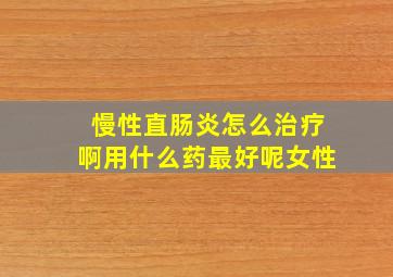 慢性直肠炎怎么治疗啊用什么药最好呢女性