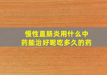 慢性直肠炎用什么中药能治好呢吃多久的药