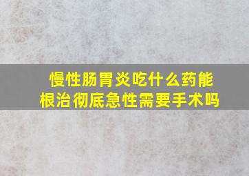 慢性肠胃炎吃什么药能根治彻底急性需要手术吗