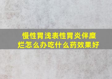 慢性胃浅表性胃炎伴糜烂怎么办吃什么药效果好