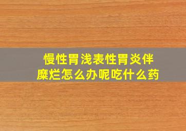 慢性胃浅表性胃炎伴糜烂怎么办呢吃什么药