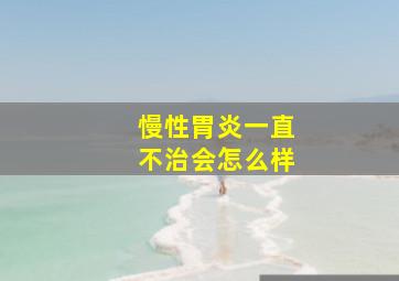 慢性胃炎一直不治会怎么样