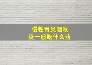 慢性胃炎咽喉炎一般吃什么药