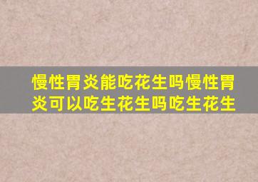 慢性胃炎能吃花生吗慢性胃炎可以吃生花生吗吃生花生