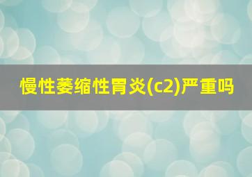 慢性萎缩性胃炎(c2)严重吗