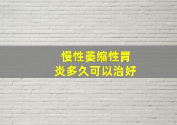 慢性萎缩性胃炎多久可以治好