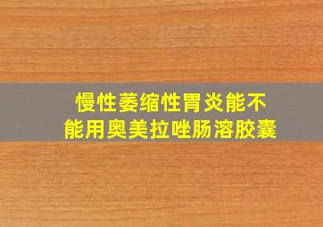 慢性萎缩性胃炎能不能用奥美拉唑肠溶胶囊