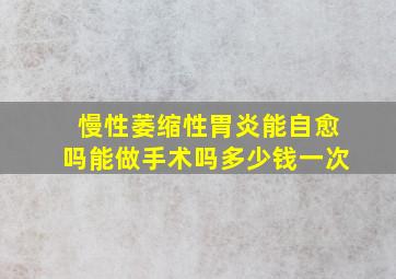 慢性萎缩性胃炎能自愈吗能做手术吗多少钱一次