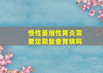 慢性萎缩性胃炎需要定期复查胃镜吗