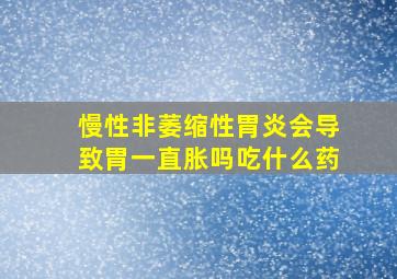 慢性非萎缩性胃炎会导致胃一直胀吗吃什么药