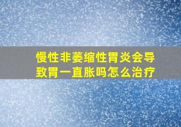 慢性非萎缩性胃炎会导致胃一直胀吗怎么治疗