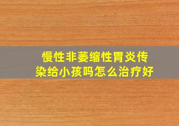 慢性非萎缩性胃炎传染给小孩吗怎么治疗好